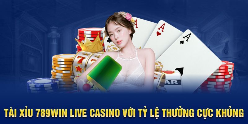 Tài Xỉu 789WIN Live Casino với tỷ lệ thưởng cực khủng